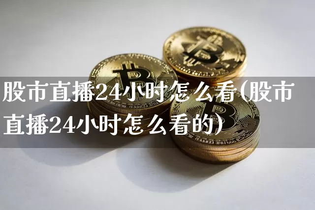 股市直播24小时怎么看(股市直播24小时怎么看的)_https://www.jianghaiboli.com_外盘期货_第1张