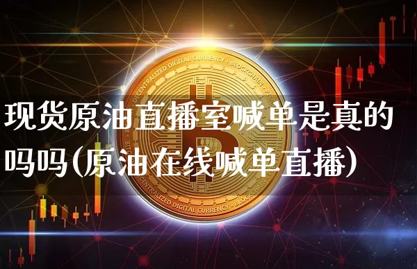 现货原油直播室喊单是真的吗吗(原油在线喊单直播)_https://www.jianghaiboli.com_外盘期货_第1张