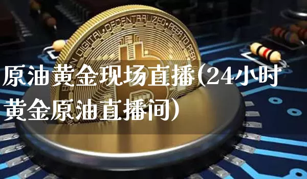 原油黄金现场直播(24小时黄金原油直播间)_https://www.jianghaiboli.com_期货_第1张