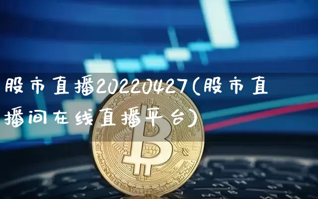 股市直播20220427(股市直播间在线直播平台)_https://www.jianghaiboli.com_外盘期货_第1张