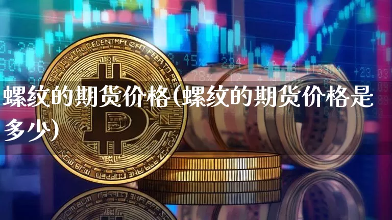 螺纹的期货价格(螺纹的期货价格是多少)_https://www.jianghaiboli.com_外盘期货_第1张