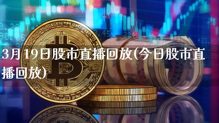 3月19日股市直播回放(今日股市直播回放)_https://www.jianghaiboli.com_外盘期货_第1张
