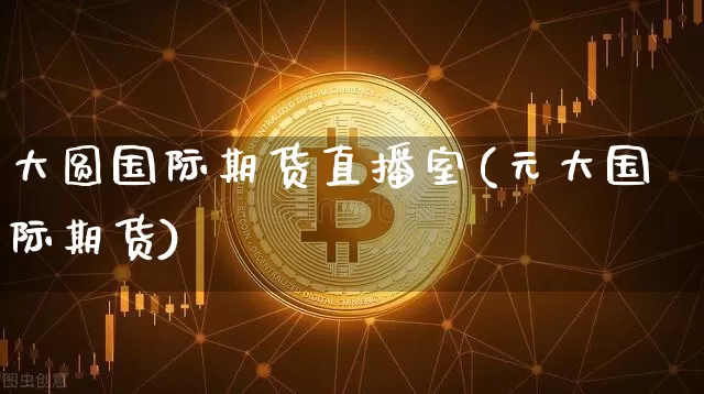 大圆国际期货直播室(元大国际期货)_https://www.jianghaiboli.com_外盘期货_第1张