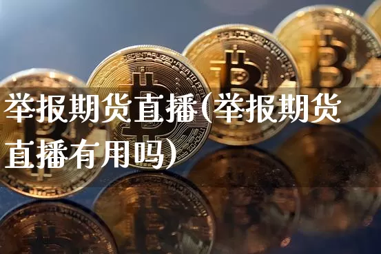 举报期货直播(举报期货直播有用吗)_https://www.jianghaiboli.com_期货_第1张