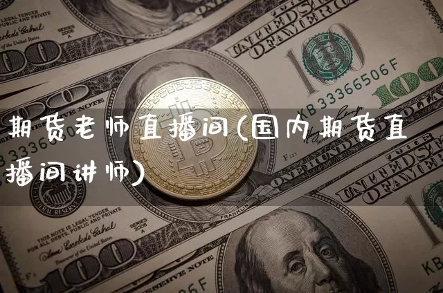 期货老师直播间(国内期货直播间讲师)_https://www.jianghaiboli.com_外盘期货_第1张