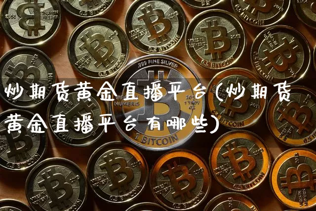 炒期货黄金直播平台(炒期货黄金直播平台有哪些)_https://www.jianghaiboli.com_外盘期货_第1张