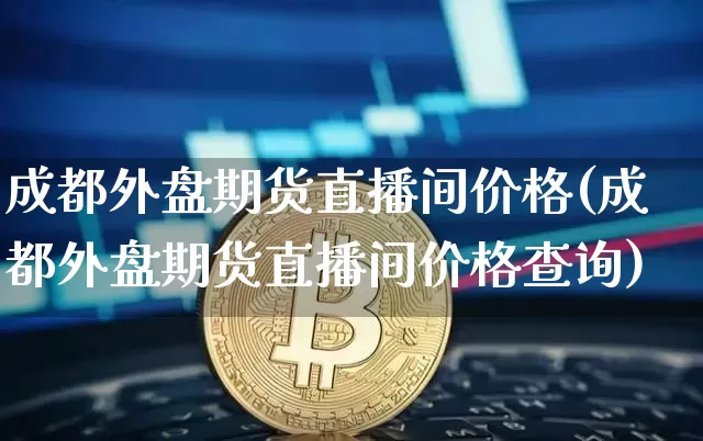成都外盘期货直播间价格(成都外盘期货直播间价格查询)_https://www.jianghaiboli.com_外盘期货_第1张