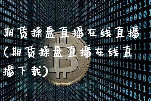 期货操盘直播在线直播(期货操盘直播在线直播下载)_https://www.jianghaiboli.com_期货_第1张