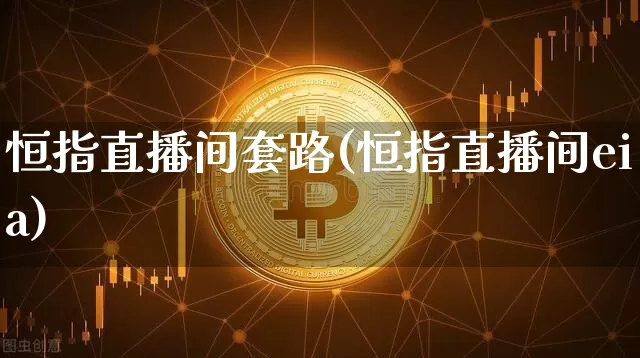 恒指直播间套路(恒指直播间eia)_https://www.jianghaiboli.com_外盘期货_第1张