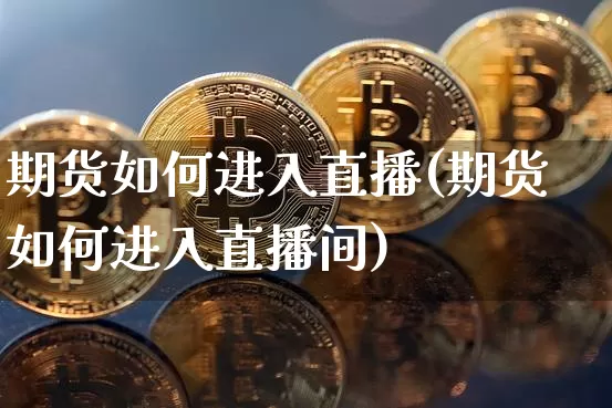 期货如何进入直播(期货如何进入直播间)_https://www.jianghaiboli.com_期货_第1张