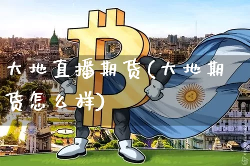 大地直播期货(大地期货怎么样)_https://www.jianghaiboli.com_黄金期货_第1张