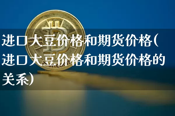 进口大豆价格和期货价格(进口大豆价格和期货价格的关系)_https://www.jianghaiboli.com_外盘期货_第1张