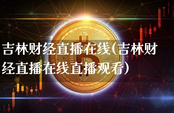 吉林财经直播在线(吉林财经直播在线直播观看)_https://www.jianghaiboli.com_黄金期货_第1张