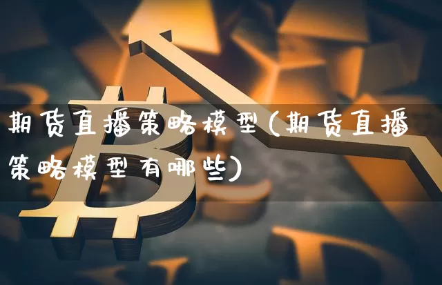 期货直播策略模型(期货直播策略模型有哪些)_https://www.jianghaiboli.com_原油期货_第1张