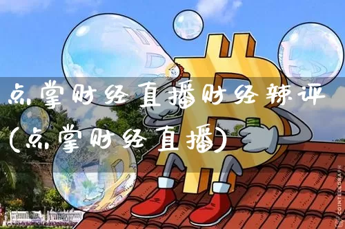 点掌财经直播财经辣评(点掌财经直播)_https://www.jianghaiboli.com_外盘期货_第1张