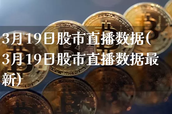 3月19日股市直播数据(3月19日股市直播数据最新)_https://www.jianghaiboli.com_黄金期货_第1张