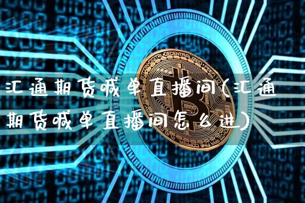 汇通期货喊单直播间(汇通期货喊单直播间怎么进)_https://www.jianghaiboli.com_期货_第1张