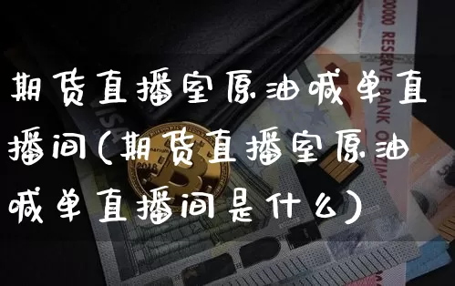 期货直播室原油喊单直播间(期货直播室原油喊单直播间是什么)_https://www.jianghaiboli.com_期货_第1张