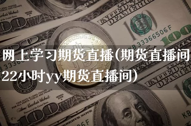 网上学习期货直播(期货直播间22小时yy期货直播间)_https://www.jianghaiboli.com_外盘期货_第1张