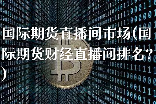 国际期货直播间市场(国际期货财经直播间排名?)_https://www.jianghaiboli.com_期货_第1张