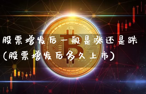 股票增发后一般是涨还是跌(股票增发后多久上市)_https://www.jianghaiboli.com_期货_第1张