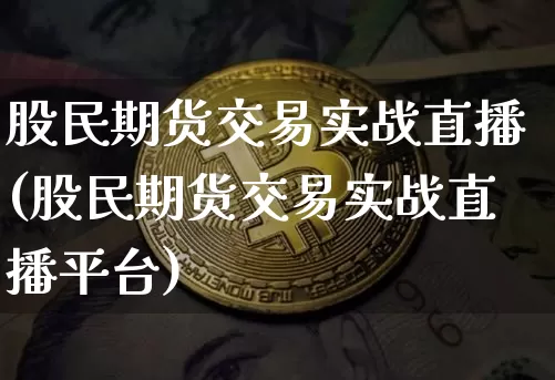 股民期货交易实战直播(股民期货交易实战直播平台)_https://www.jianghaiboli.com_外盘期货_第1张
