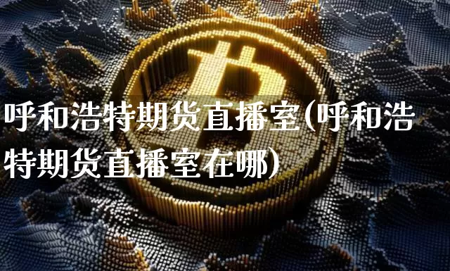 呼和浩特期货直播室(呼和浩特期货直播室在哪)_https://www.jianghaiboli.com_期货_第1张