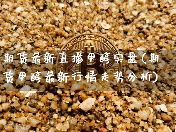 期货最新直播甲醇实盘(期货甲醇最新行情走势分析)_https://www.jianghaiboli.com_恒指期货_第1张