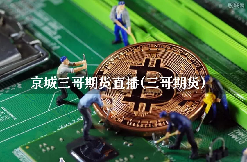 京城三哥期货直播(三哥期货)_https://www.jianghaiboli.com_黄金期货_第1张