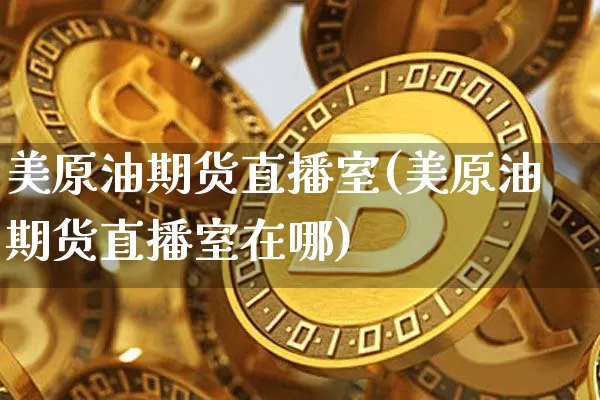 美原油期货直播室(美原油期货直播室在哪)_https://www.jianghaiboli.com_期货_第1张