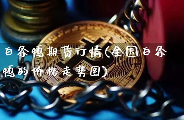 白条鸭期货行情(全国白条鸭的价格走势图)_https://www.jianghaiboli.com_期货_第1张