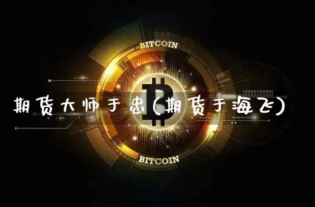 期货大师于忠(期货于海飞)_https://www.jianghaiboli.com_黄金期货_第1张