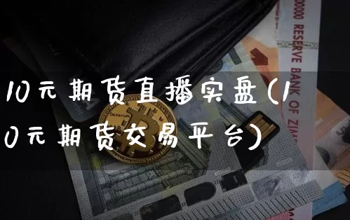 10元期货直播实盘(10元期货交易平台)_https://www.jianghaiboli.com_期货_第1张