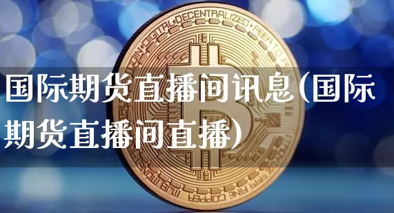 国际期货直播间讯息(国际期货直播间直播)_https://www.jianghaiboli.com_期货_第1张