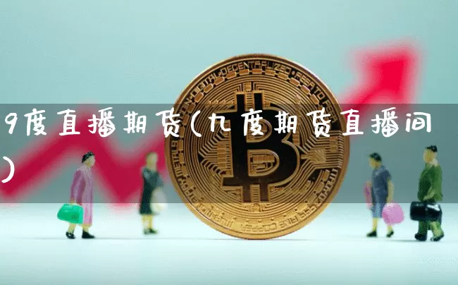 9度直播期货(九度期货直播间)_https://www.jianghaiboli.com_期货_第1张