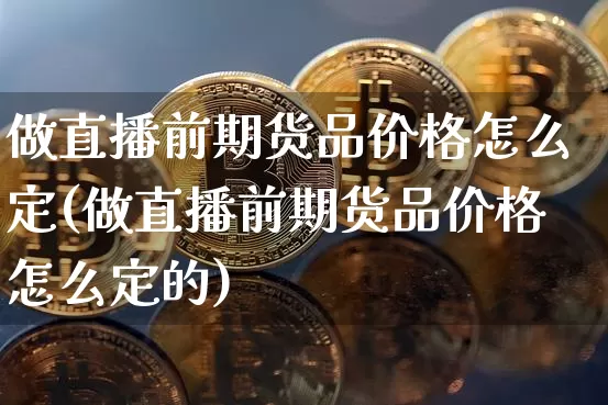 做直播前期货品价格怎么定(做直播前期货品价格怎么定的)_https://www.jianghaiboli.com_期货_第1张