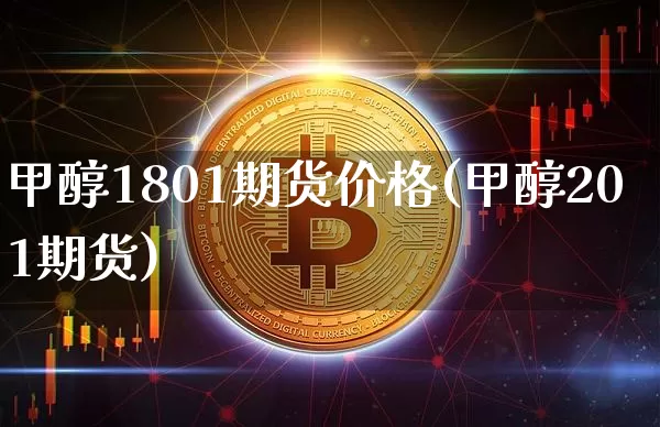 甲醇1801期货价格(甲醇201期货)_https://www.jianghaiboli.com_外盘期货_第1张