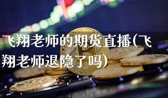 飞翔老师的期货直播(飞翔老师退隐了吗)_https://www.jianghaiboli.com_外盘期货_第1张