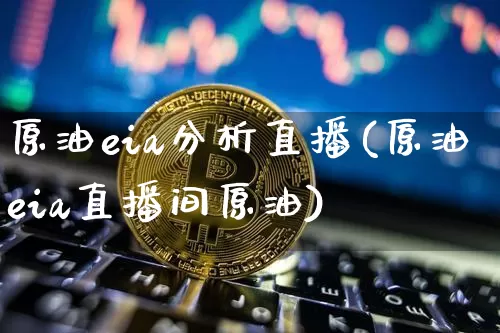 原油eia分析直播(原油eia直播间原油)_https://www.jianghaiboli.com_原油期货_第1张