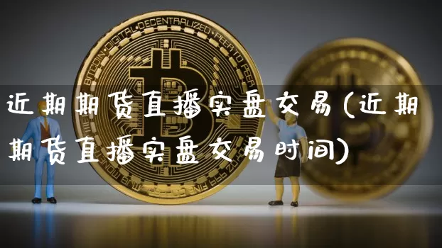 近期期货直播实盘交易(近期期货直播实盘交易时间)_https://www.jianghaiboli.com_黄金期货_第1张