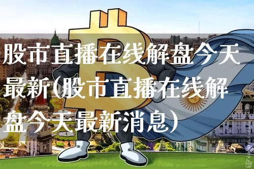 股市直播在线解盘今天最新(股市直播在线解盘今天最新消息)_https://www.jianghaiboli.com_外盘期货_第1张