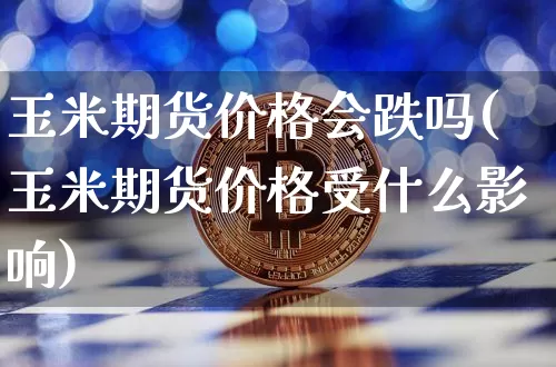 玉米期货价格会跌吗(玉米期货价格受什么影响)_https://www.jianghaiboli.com_期货_第1张