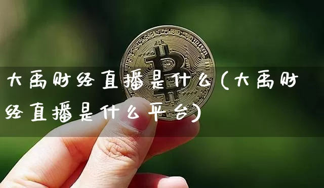 大禹财经直播是什么(大禹财经直播是什么平台)_https://www.jianghaiboli.com_黄金期货_第1张