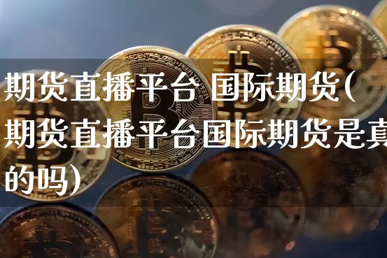期货直播平台 国际期货(期货直播平台国际期货是真的吗)_https://www.jianghaiboli.com_外盘期货_第1张