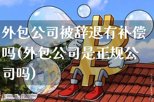 外包公司被辞退有补偿吗(外包公司是正规公司吗)_https://www.jianghaiboli.com_原油期货_第1张
