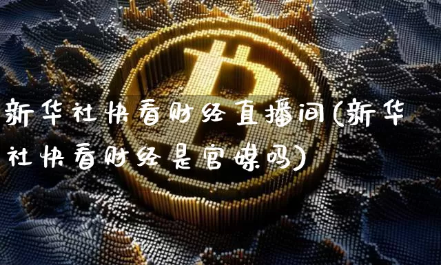 新华社快看财经直播间(新华社快看财经是官媒吗)_https://www.jianghaiboli.com_外盘期货_第1张