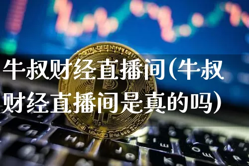 牛叔财经直播间(牛叔财经直播间是真的吗)_https://www.jianghaiboli.com_原油期货_第1张