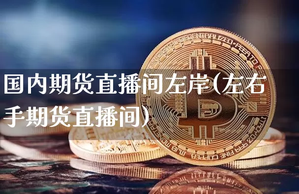 国内期货直播间左岸(左右手期货直播间)_https://www.jianghaiboli.com_恒指期货_第1张