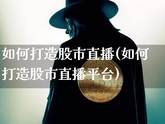 如何打造股市直播(如何打造股市直播平台)_https://www.jianghaiboli.com_外盘期货_第1张