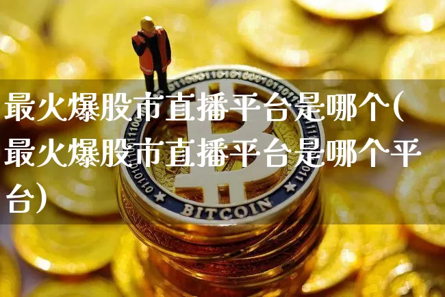 最火爆股市直播平台是哪个(最火爆股市直播平台是哪个平台)_https://www.jianghaiboli.com_外盘期货_第1张